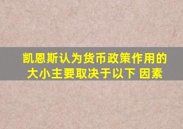 凯恩斯认为货币政策作用的大小主要取决于以下 因素